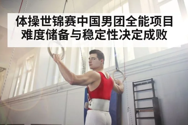 体操世锦赛中国男团全能项目难度储备与稳定性决定成败