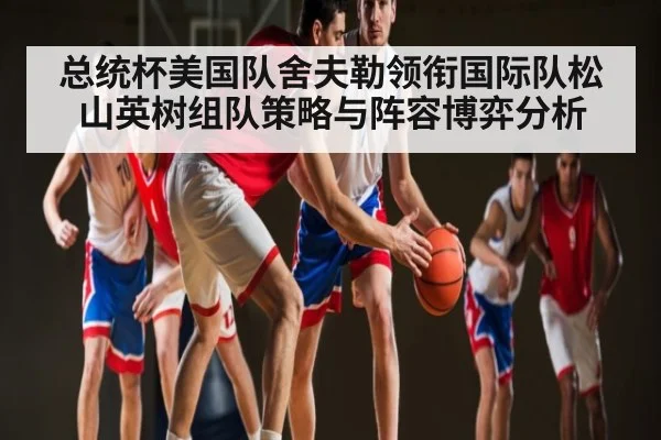 总统杯美国队舍夫勒领衔国际队松山英树组队策略与阵容博弈分析