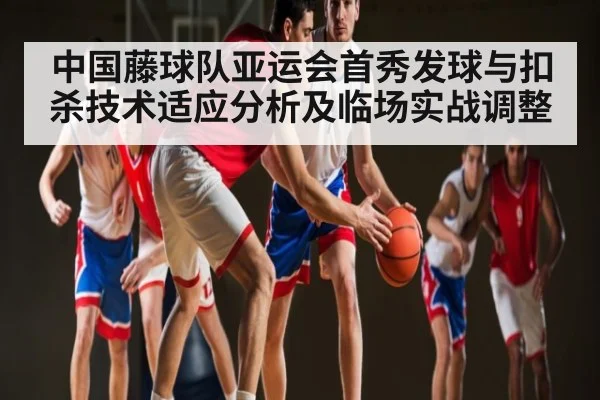 中国藤球队亚运会首秀发球与扣杀技术适应分析及临场实战调整