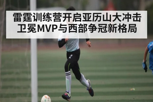 雷霆训练营开启亚历山大冲击卫冕MVP与西部争冠新格局