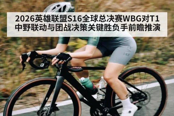 2026英雄联盟S16全球总决赛WBG对T1中野联动与团战决策关键胜负手前瞻推演